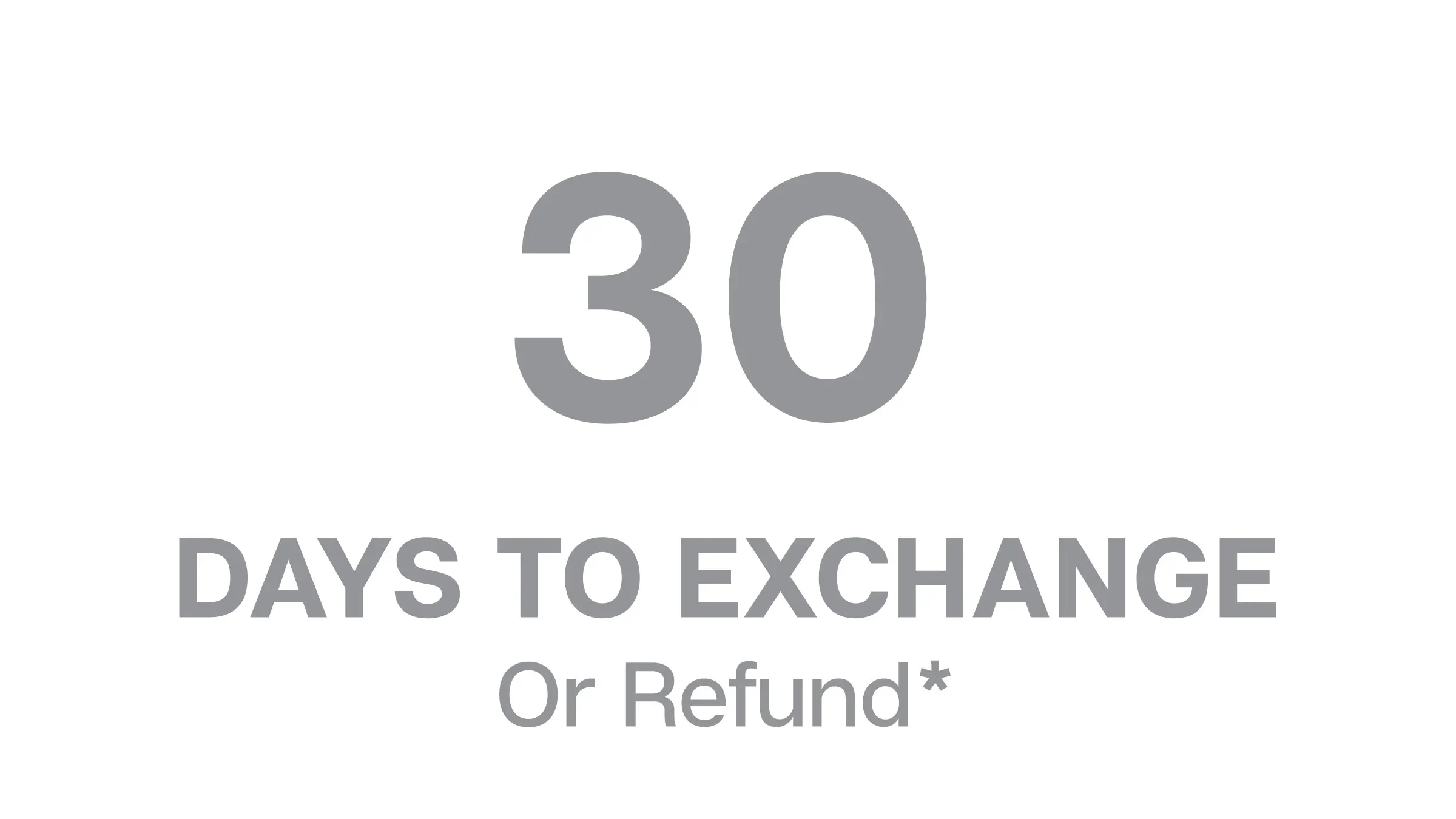 30 Days to Exchange or Refund*