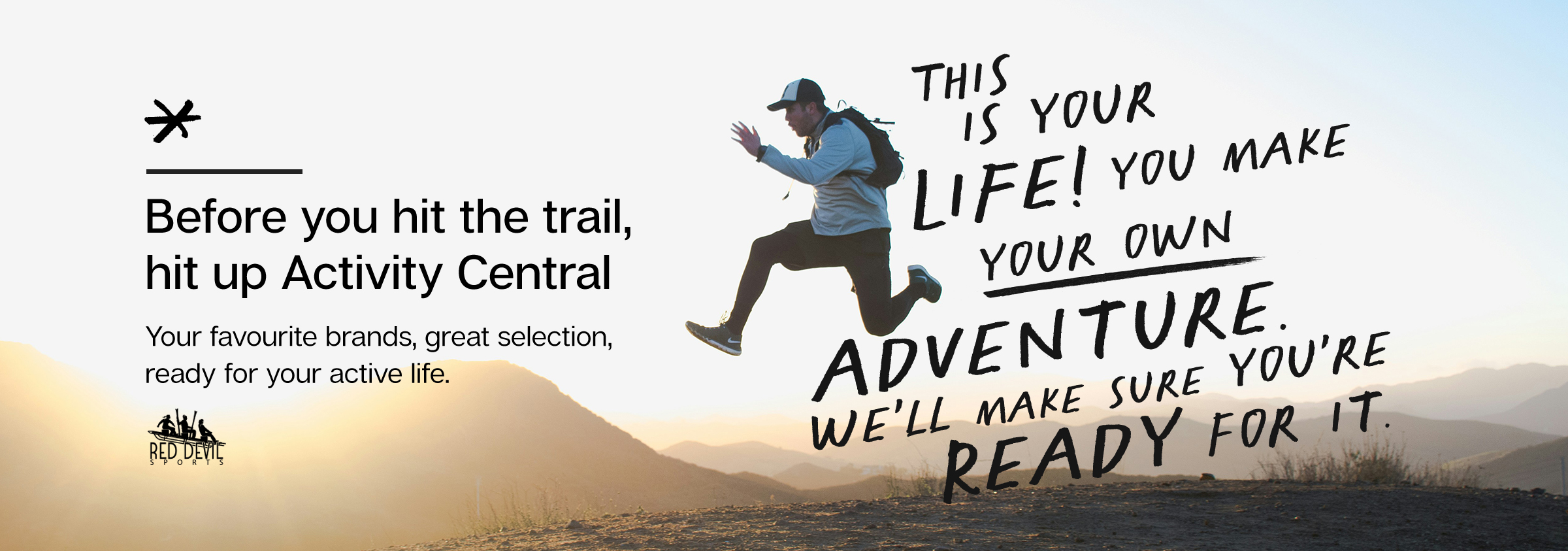 THIS IS YOUR LIFE! YOU MAKE YOUR OWN ADVENTURE. WE'LL MAKE SURE YOU'RE READY FOR IT - Take a break, break from the norm: Activity Central Your favourite brands, great selection ready for your active life.